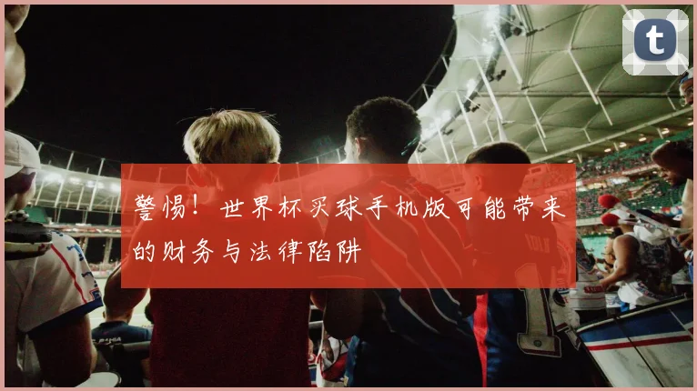 警惕！世界杯买球手机版可能带来的财务与法律陷阱