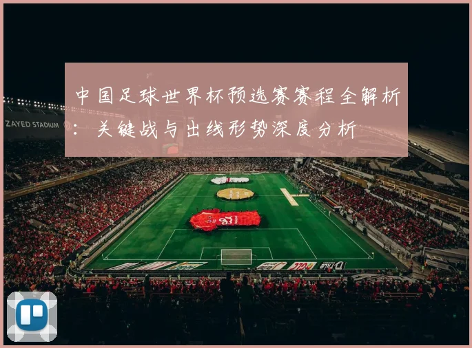 中国足球世界杯预选赛赛程全解析：关键战与出线形势深度分析