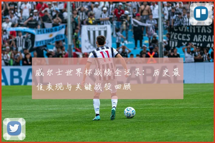 威尔士世界杯战绩全记录：历史最佳表现与关键战役回顾