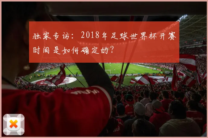 独家专访：2018年足球世界杯开赛时间是如何确定的？