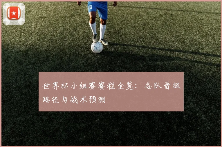 世界杯小组赛赛程全览：各队晋级路径与战术预测