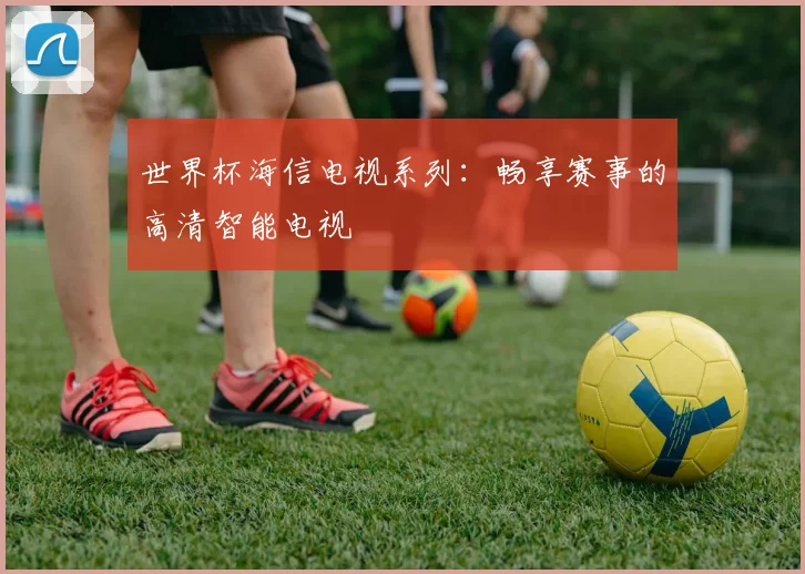 世界杯海信电视系列:畅享赛事的高清智能电视