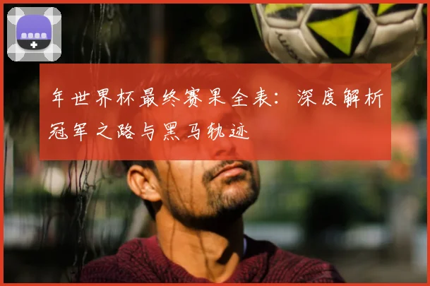 年世界杯最终赛果全表：深度解析冠军之路与黑马轨迹