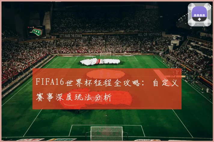 FIFA16世界杯征程全攻略:自定义赛事深度玩法分析