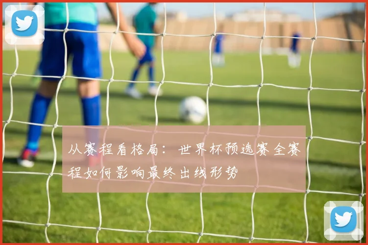 从赛程看格局:世界杯预选赛全赛程如何影响最终出线形势