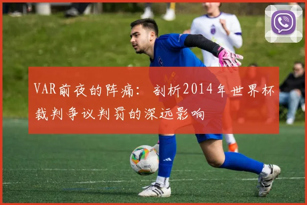 VAR前夜的阵痛:剖析2014年世界杯裁判争议判罚的深远影响