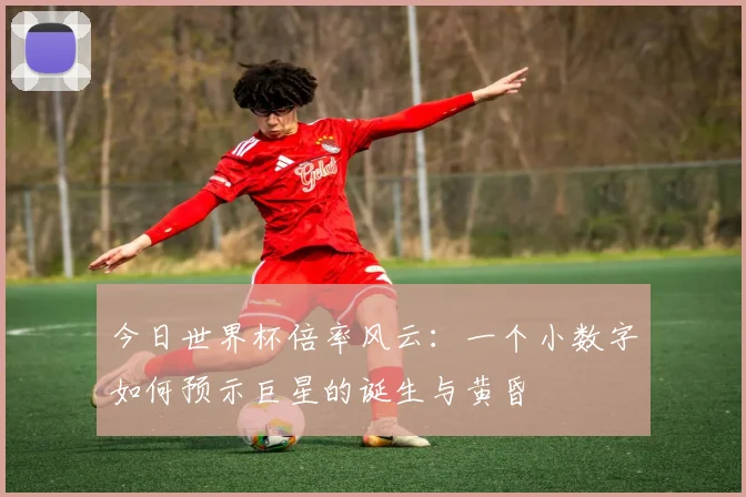 今日世界杯倍率风云:一个小数字如何预示巨星的诞生与黄昏