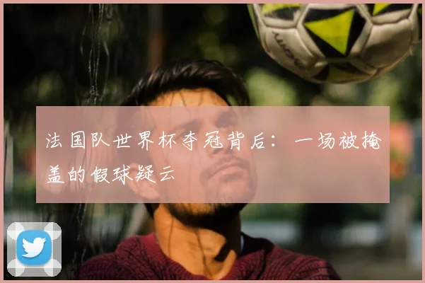 法国队世界杯夺冠背后：一场被掩盖的假球疑云