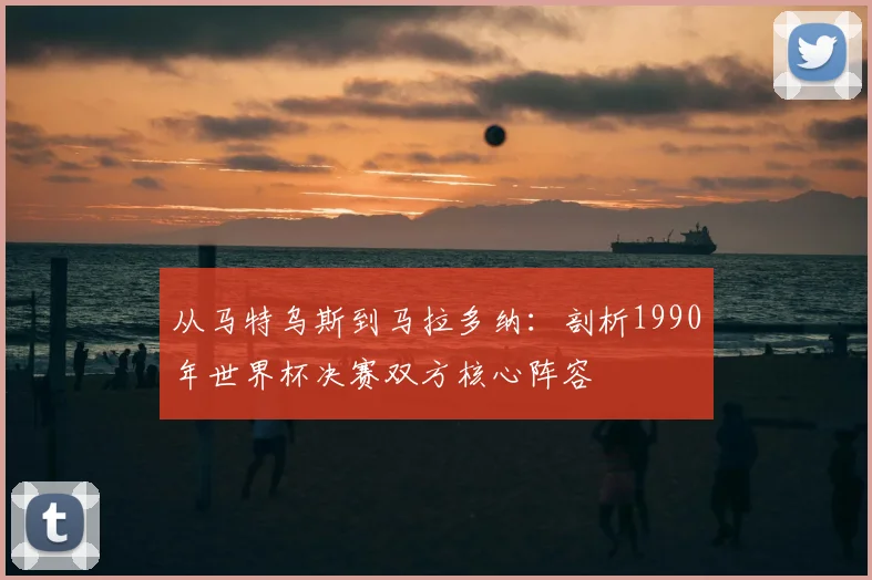 从马特乌斯到马拉多纳：剖析1990年世界杯决赛双方核心阵容