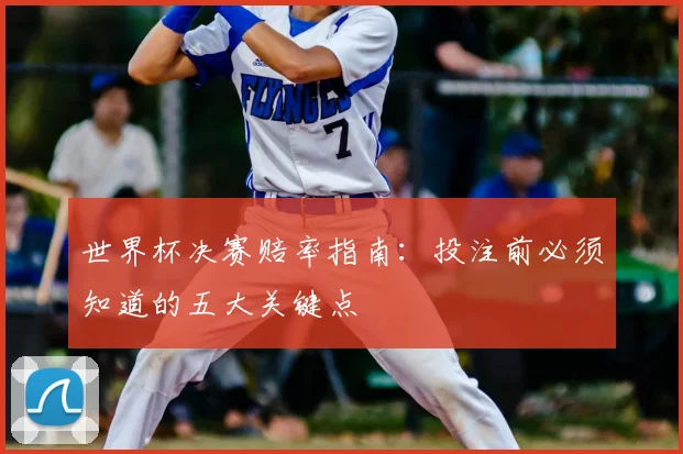世界杯决赛赔率指南：投注前必须知道的五大关键点