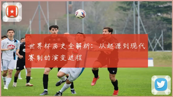 世界杯历史全解析:从起源到现代赛制的演变进程