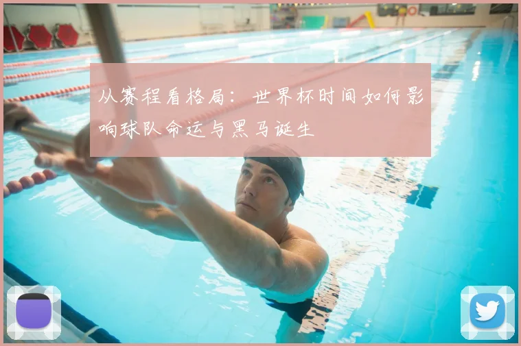 从赛程看格局:世界杯时间如何影响球队命运与黑马诞生
