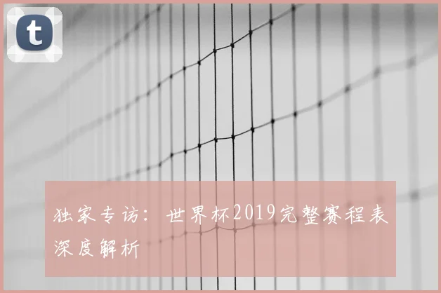 独家专访：世界杯2019完整赛程表深度解析
