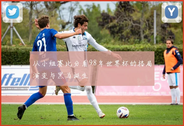 从小组赛比分看98年世界杯的格局演变与黑马诞生