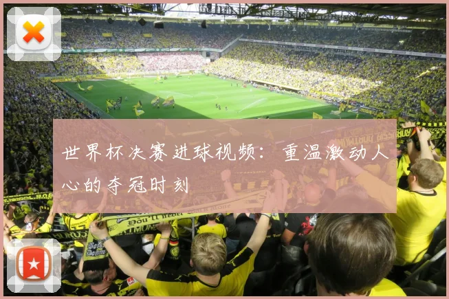 世界杯决赛进球视频:重温激动人心的夺冠时刻