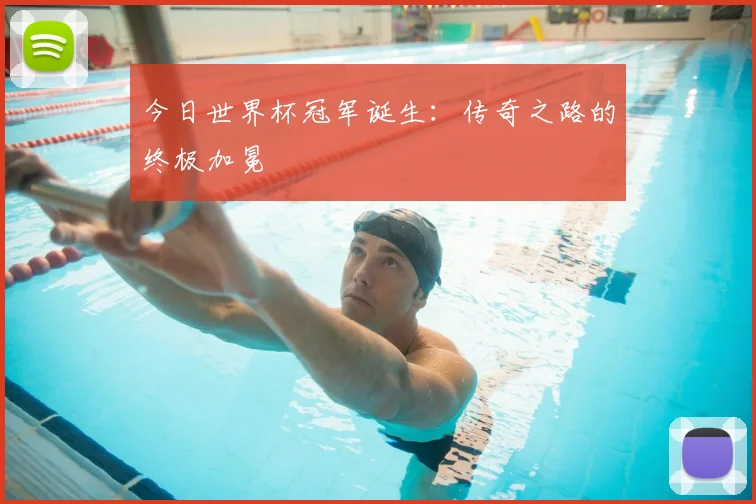今日世界杯冠军诞生:传奇之路的终极加冕