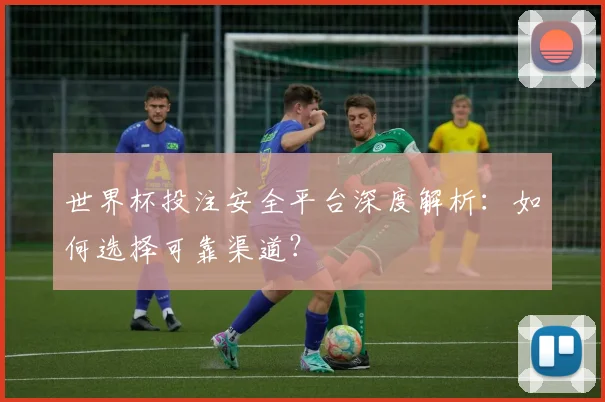 世界杯投注安全平台深度解析：如何选择可靠渠道？