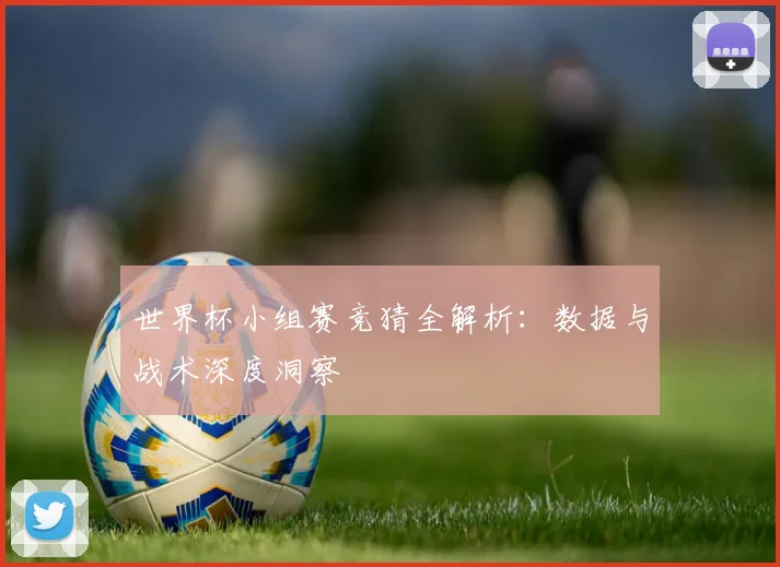 世界杯小组赛竞猜全解析:数据与战术深度洞察