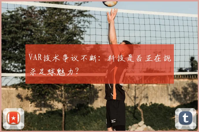 VAR技术争议不断:科技是否正在扼杀足球魅力?