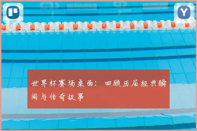 世界杯赛场桌面:回顾历届经典瞬间与传奇故事