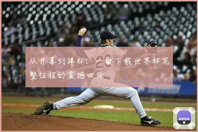 从开幕到捧杯：一键下载世界杯完整征程的震撼回放