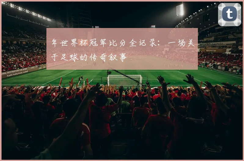 年世界杯冠军比分全记录:一场关于足球的传奇叙事
