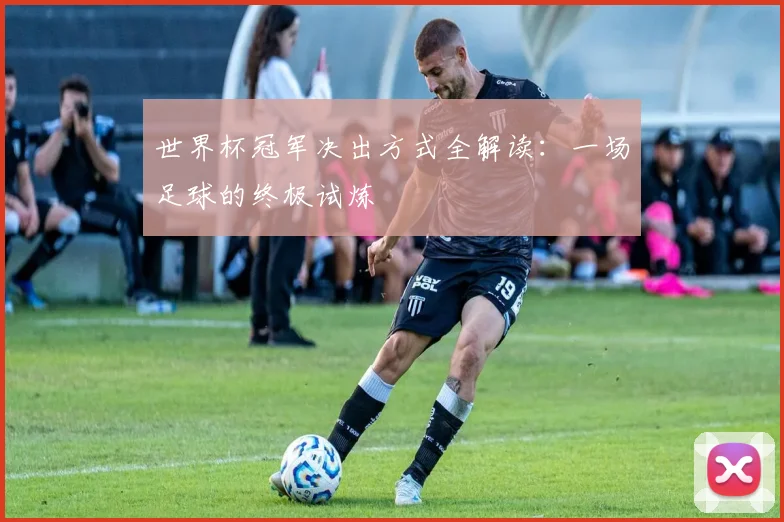 世界杯冠军决出方式全解读：一场足球的终极试炼