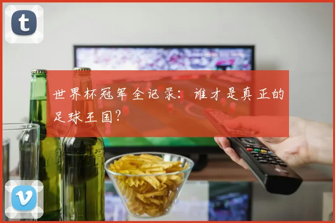 世界杯冠军全记录:谁才是真正的足球王国?
