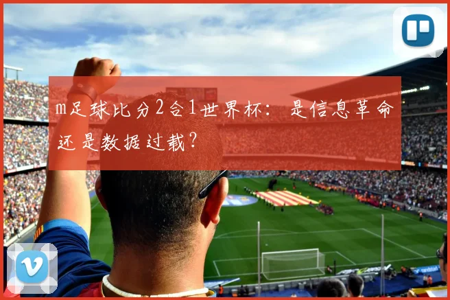 m足球比分2合1世界杯:是信息革命还是数据过载?