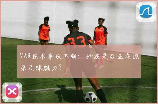 VAR技术争议不断:科技是否正在扼杀足球魅力?