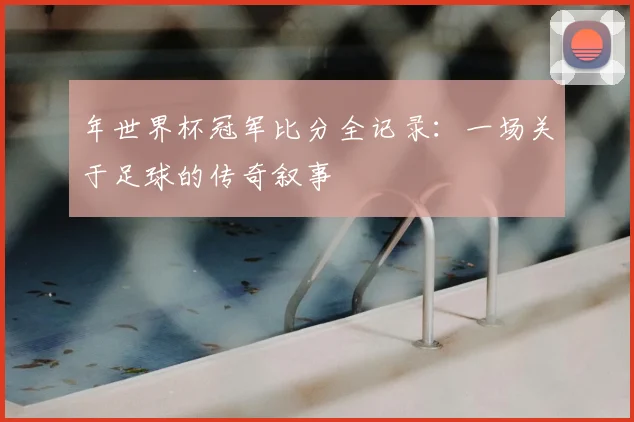 年世界杯冠军比分全记录:一场关于足球的传奇叙事