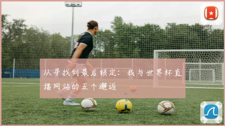 从寻找到最后锁定:我与世界杯直播网站的五个邂逅