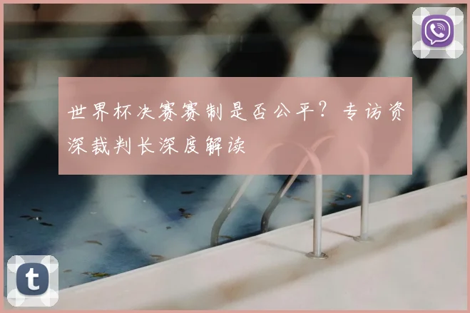 世界杯决赛赛制是否公平？专访资深裁判长深度解读