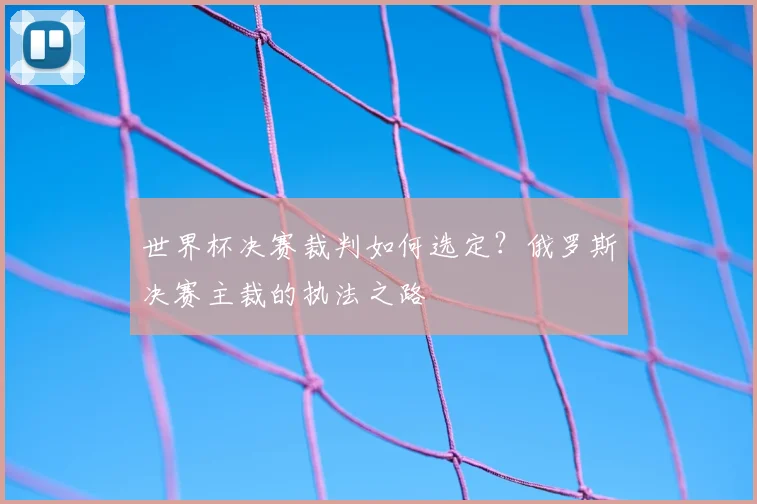 世界杯决赛裁判如何选定?俄罗斯决赛主裁的执法之路