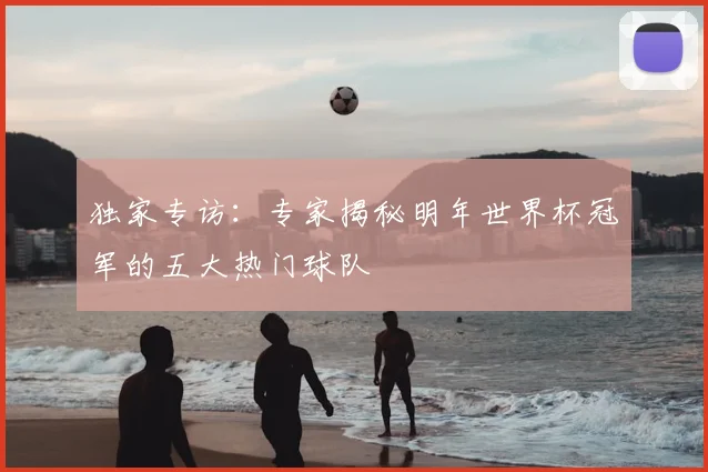 独家专访：专家揭秘明年世界杯冠军的五大热门球队