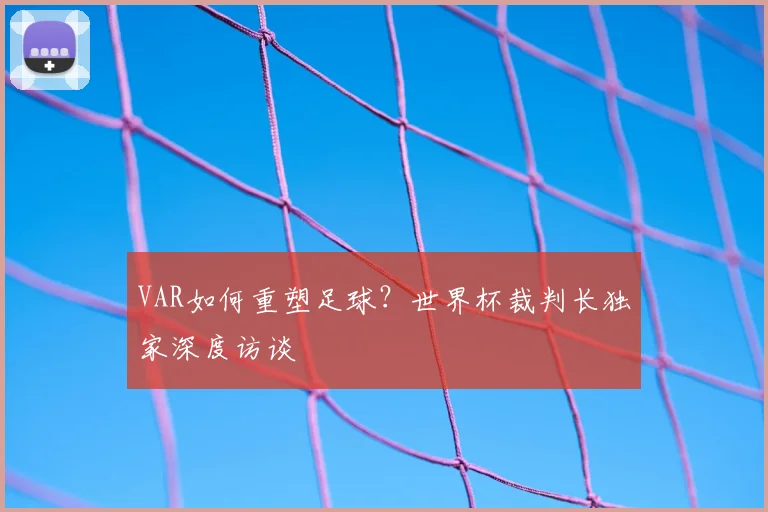 VAR如何重塑足球?世界杯裁判长独家深度访谈
