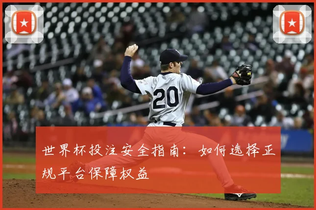 世界杯投注安全指南：如何选择正规平台保障权益
