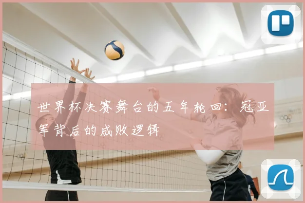 世界杯决赛舞台的五年轮回:冠亚军背后的成败逻辑