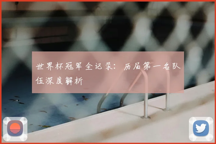 世界杯冠军全记录:历届第一名队伍深度解析