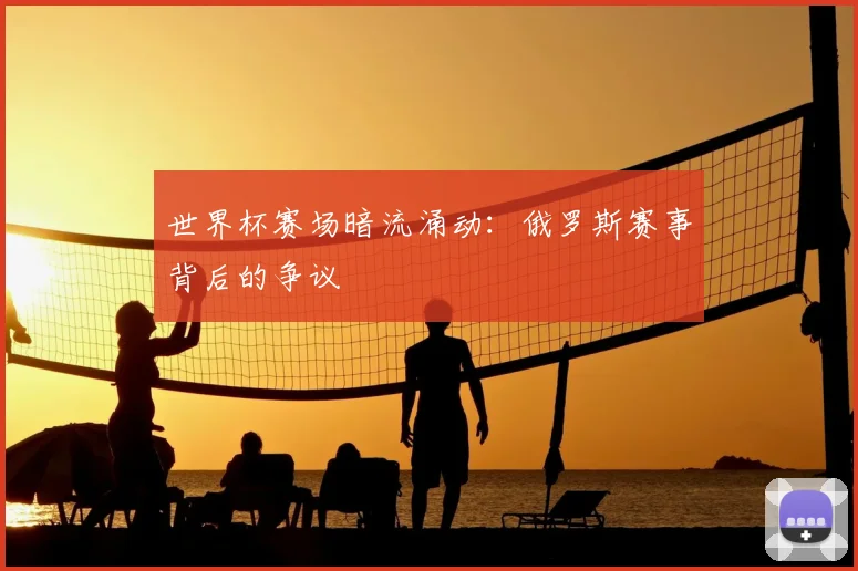 世界杯赛场暗流涌动:俄罗斯赛事背后的争议