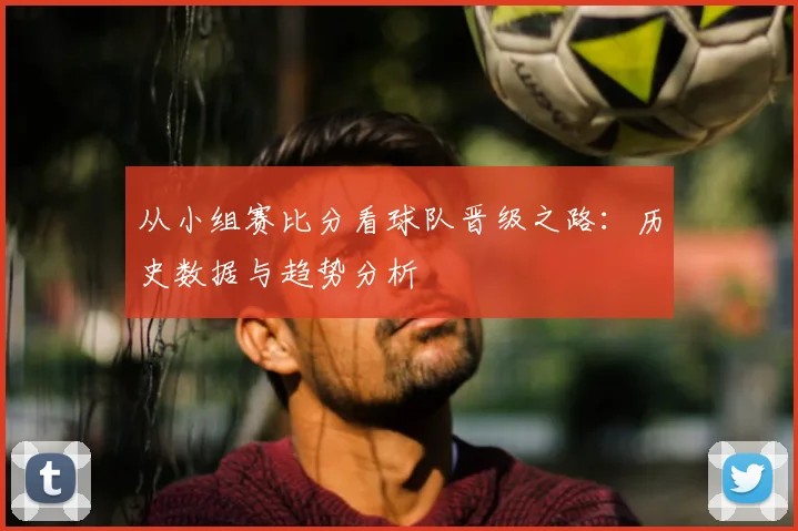 从小组赛比分看球队晋级之路:历史数据与趋势分析