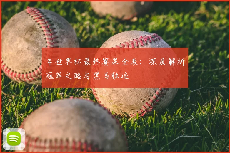 年世界杯最终赛果全表：深度解析冠军之路与黑马轨迹