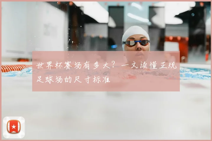 世界杯赛场有多大?一文读懂正规足球场的尺寸标准