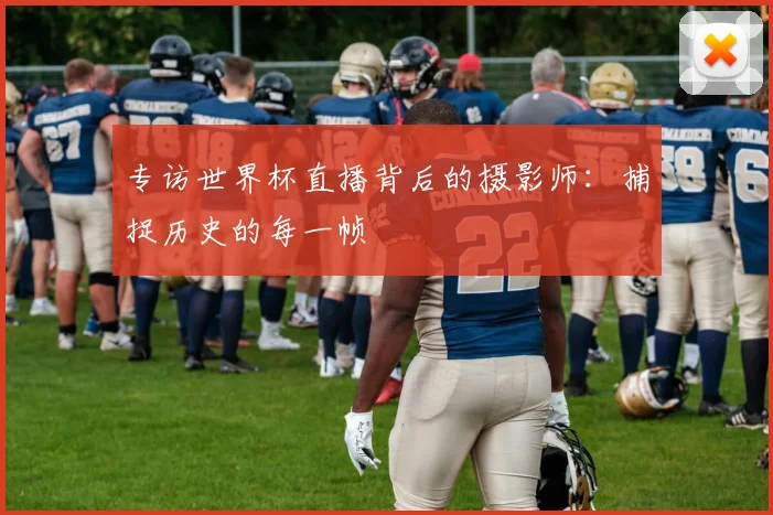 专访世界杯直播背后的摄影师：捕捉历史的每一帧