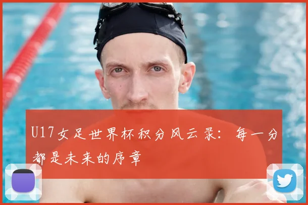 U17女足世界杯积分风云录:每一分都是未来的序章