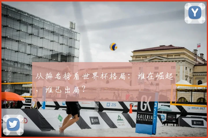 从排名榜看世界杯格局:谁在崛起,谁已出局?
