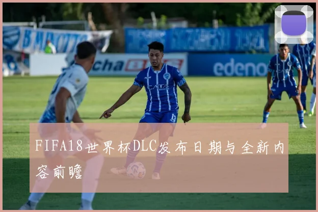 FIFA18世界杯DLC发布日期与全新内容前瞻