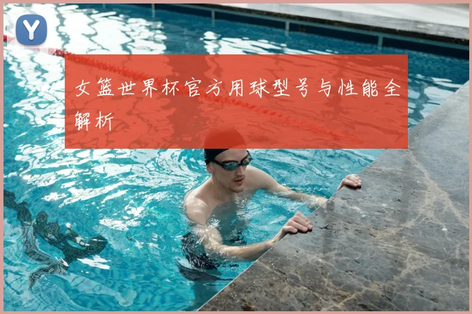 女篮世界杯官方用球型号与性能全解析