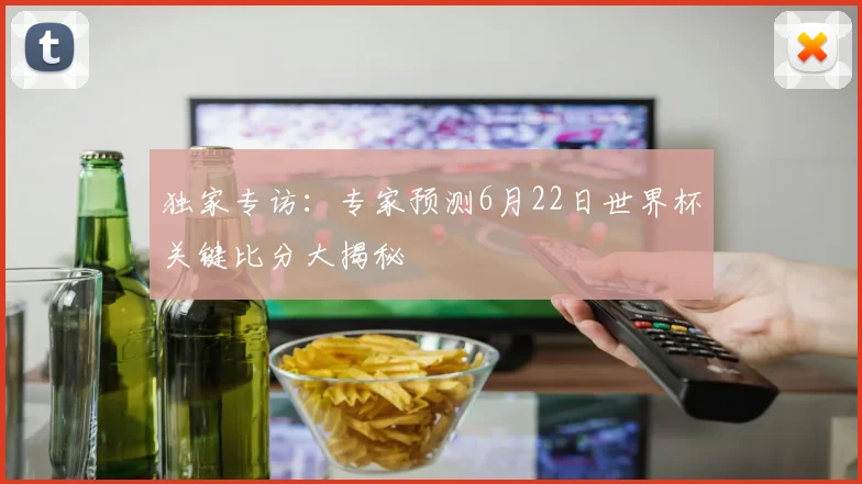 独家专访：专家预测6月22日世界杯关键比分大揭秘