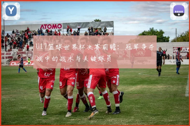 U17篮球世界杯决赛前瞻:冠军争夺战中的战术与关键球员